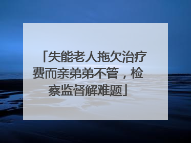 失能老人拖欠治疗费而亲弟弟不管，检察监督解难题