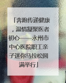奔跑传递健康，温情凝聚医者初心——永州市中心医院职工亲子迷你马拉松圆满举行