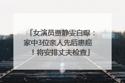 女演员贾静雯自曝：家中3位亲人先后患癌！将安排丈夫检查