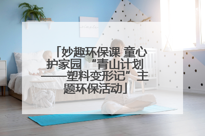 妙趣环保课 童心护家园 “青山计划——塑料变形记”主题环保活动