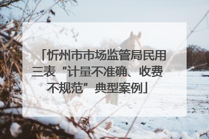 忻州市市场监管局民用三表“计量不准确、收费不规范”典型案例