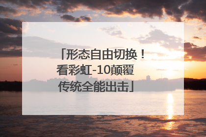 形态自由切换！看彩虹-10颠覆传统全能出击