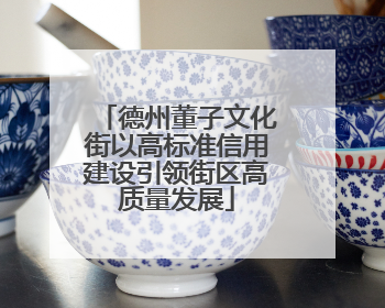 德州董子文化街以高标准信用建设引领街区高质量发展