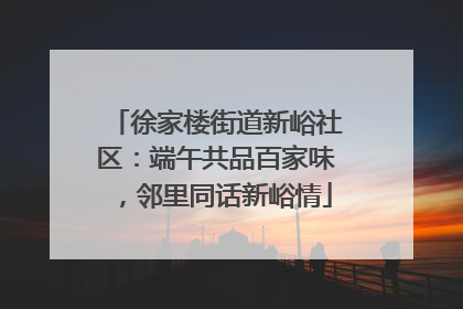 徐家楼街道新峪社区：端午共品百家味，邻里同话新峪情