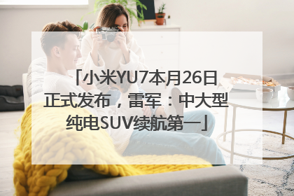 小米YU7本月26日正式发布，雷军：中大型纯电SUV续航第一