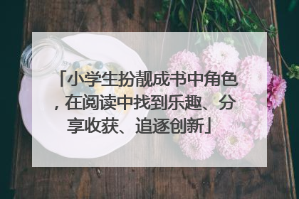 小学生扮靓成书中角色，在阅读中找到乐趣、分享收获、追逐创新