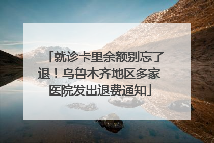 就诊卡里余额别忘了退！乌鲁木齐地区多家医院发出退费通知