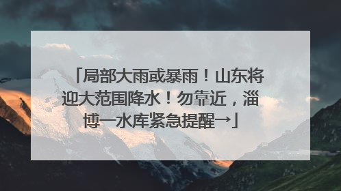 局部大雨或暴雨！山东将迎大范围降水！勿靠近，淄博一水库紧急提醒→