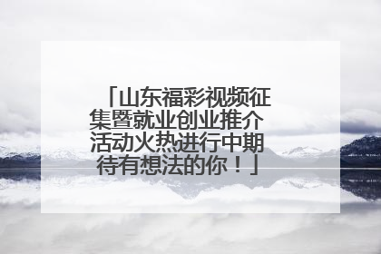 山东福彩视频征集暨就业创业推介活动火热进行中期待有想法的你！