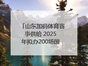 山东加码体育赛事供给 2025年拟办200场国家级以上赛事