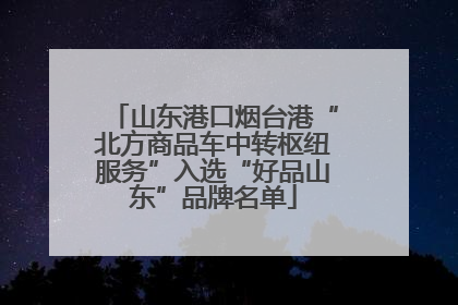 山东港口烟台港“北方商品车中转枢纽服务”入选“好品山东”品牌名单