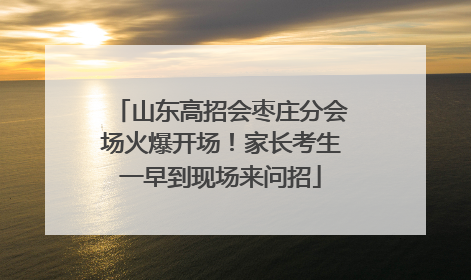 山东高招会枣庄分会场火爆开场！家长考生一早到现场来问招