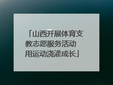 山西开展体育支教志愿服务活动 用运动浇灌成长