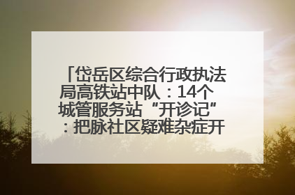 岱岳区综合行政执法局高铁站中队：14个城管服务站“开诊记”：把脉社区疑难杂症开出治理良方
