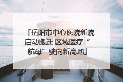 岳阳市中心医院新院启动搬迁 区域医疗“航母”驶向新高地