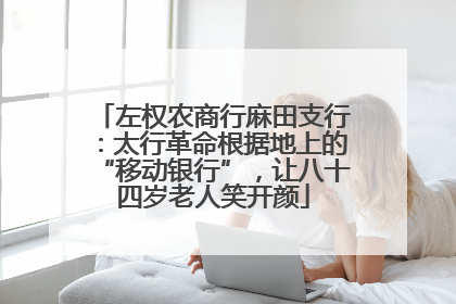 左权农商行麻田支行：太行革命根据地上的“移动银行”，让八十四岁老人笑开颜