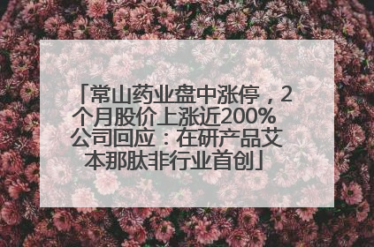 常山药业盘中涨停，2个月股价上涨近200% 公司回应：在研产品艾本那肽非行业首创