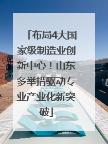 布局4大国家级制造业创新中心！山东多举措驱动专业产业化新突破