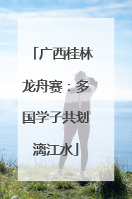 广西桂林龙舟赛：多国学子共划漓江水