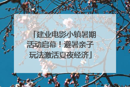 建业电影小镇暑期活动启幕！避暑亲子玩法激活夏夜经济