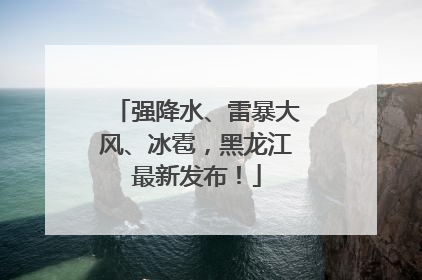 强降水、雷暴大风、冰雹，黑龙江最新发布！