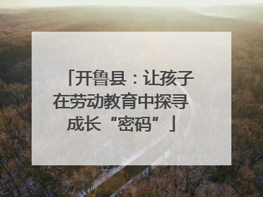 开鲁县：让孩子在劳动教育中探寻成长“密码”