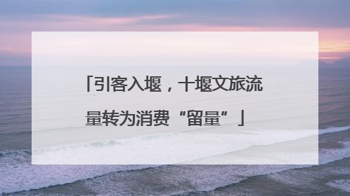 引客入堰，十堰文旅流量转为消费“留量”