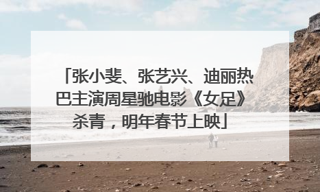 张小斐、张艺兴、迪丽热巴主演周星驰电影《女足》杀青，明年春节上映