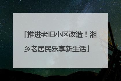 推进老旧小区改造！湘乡老居民乐享新生活