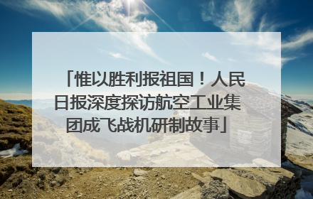 惟以胜利报祖国！人民日报深度探访航空工业集团成飞战机研制故事