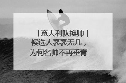 意大利队换帅｜候选人寥寥无几，为何名帅不再垂青“蓝衣军团”？