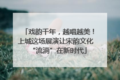戏韵千年，越唱越美！上城这场展演让宋韵文化“流淌”在新时代