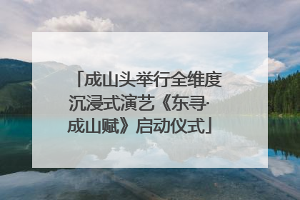 成山头举行全维度沉浸式演艺《东寻·成山赋》启动仪式