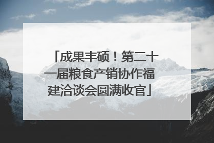 成果丰硕！第二十一届粮食产销协作福建洽谈会圆满收官