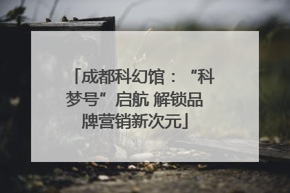 成都科幻馆：“科梦号”启航 解锁品牌营销新次元