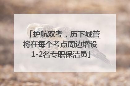 护航双考，历下城管将在每个考点周边增设1-2名专职保洁员