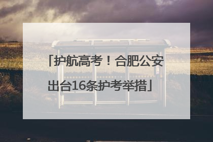 护航高考！合肥公安出台16条护考举措