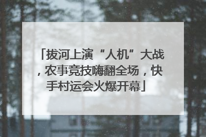 拔河上演“人机”大战，农事竞技嗨翻全场，快手村运会火爆开幕