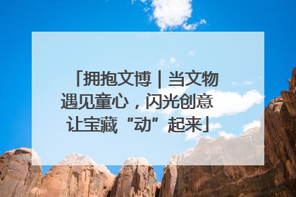 拥抱文博｜当文物遇见童心，闪光创意让宝藏“动”起来