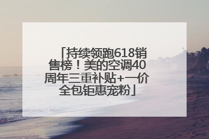 持续领跑618销售榜！美的空调40周年三重补贴+一价全包钜惠宠粉