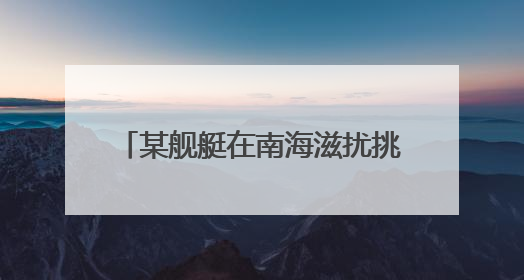 某舰艇在南海滋扰挑衅 我军“千里眼”超预期监控锁定目标