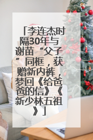 李连杰时隔30年与谢苗“父子”同框，获赠新内裤，梦回《给爸爸的信》《新少林五祖》
