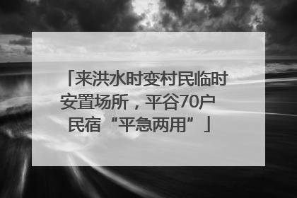 来洪水时变村民临时安置场所，平谷70户民宿“平急两用”