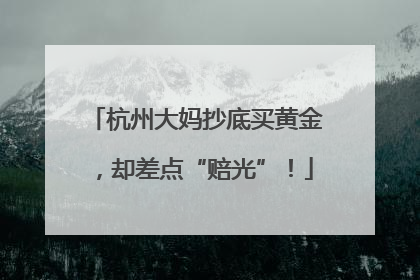 杭州大妈抄底买黄金，却差点“赔光”！