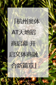 杭州奥体AT天地招商启幕 开启文体商融合新篇章