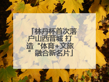 林丹杯首次落户山西晋城 打造“体育+文旅”融合新名片