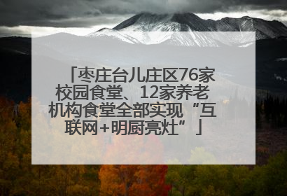 枣庄台儿庄区76家校园食堂、12家养老机构食堂全部实现“互联网+明厨亮灶”
