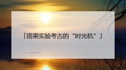 搭乘实验考古的“时光机”