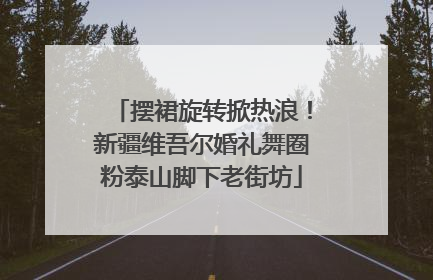 摆裙旋转掀热浪！新疆维吾尔婚礼舞圈粉泰山脚下老街坊