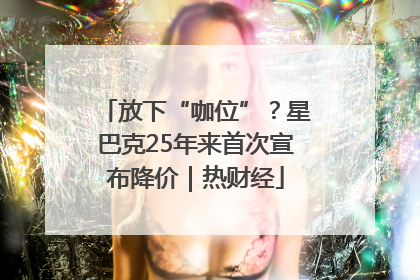 放下“咖位”？星巴克25年来首次宣布降价｜热财经